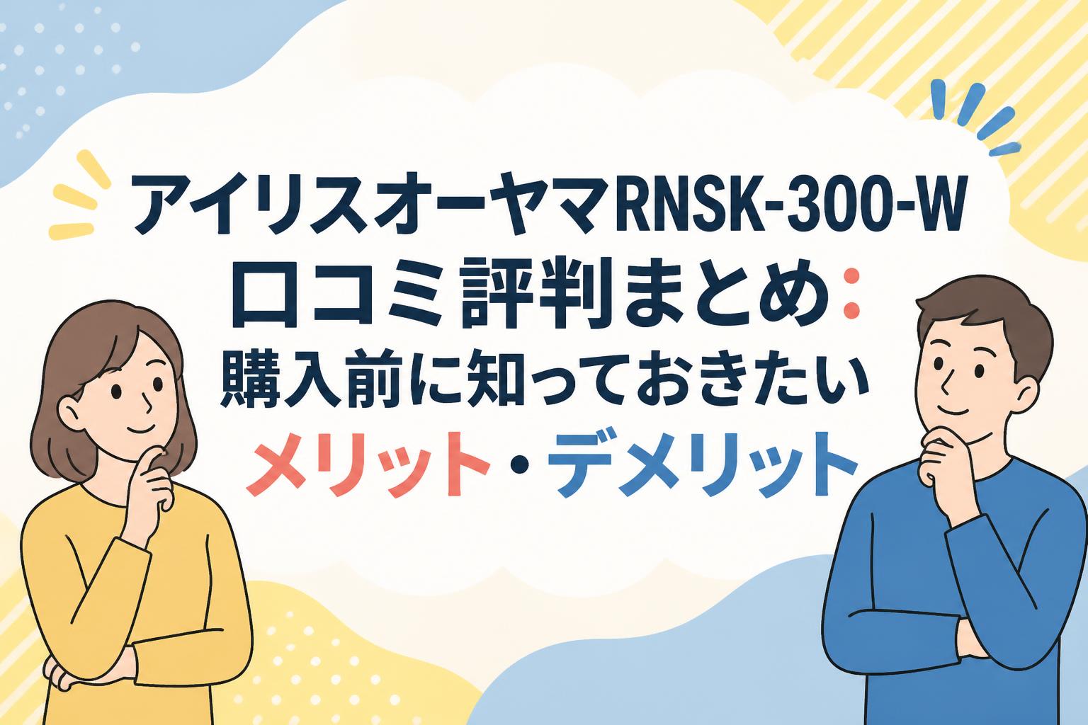 アイリスオーヤマRNSK-300-W口コミ評判まとめ：購入前に知っておきたいメリット・デメリット