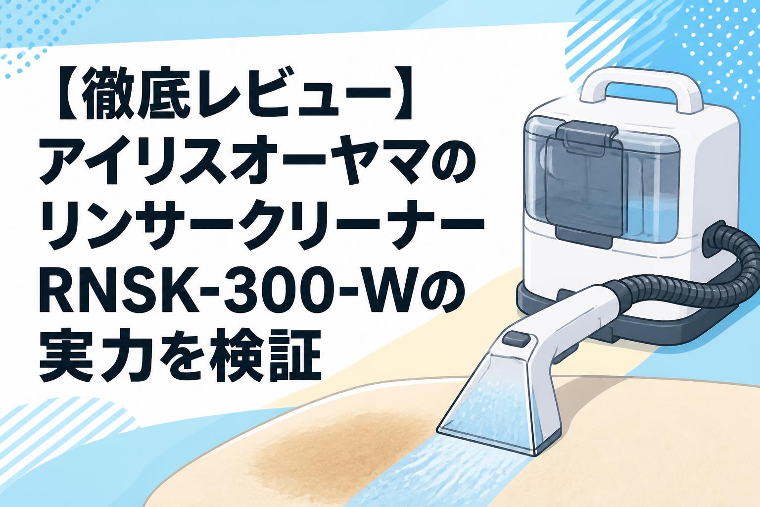 【徹底レビュー】アイリスオーヤマのリンサークリーナーRNSK-300-Wの実力を検証