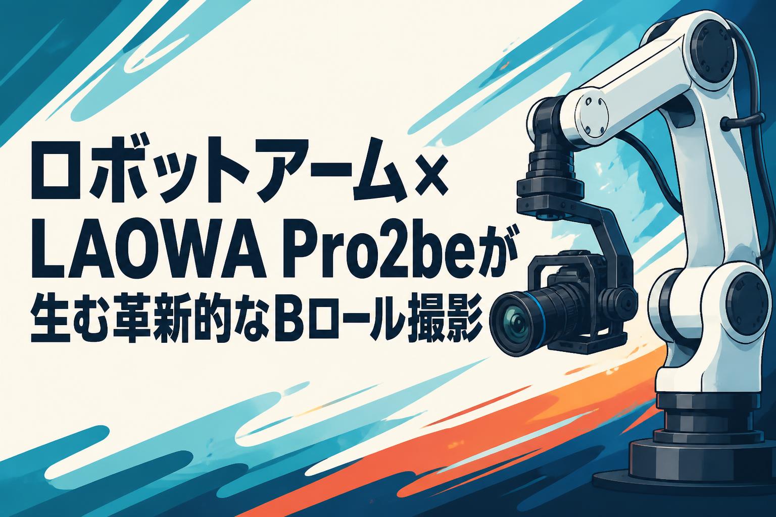 ロボットアーム×LAOWA Pro2beが生む革新的なBロール撮影