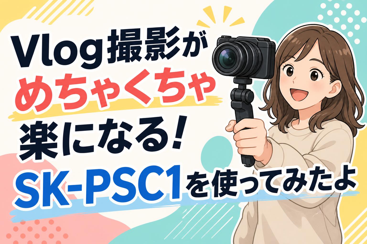 Vlog撮影がめちゃくちゃ楽になる！SK-PSC1を使ってみたよ