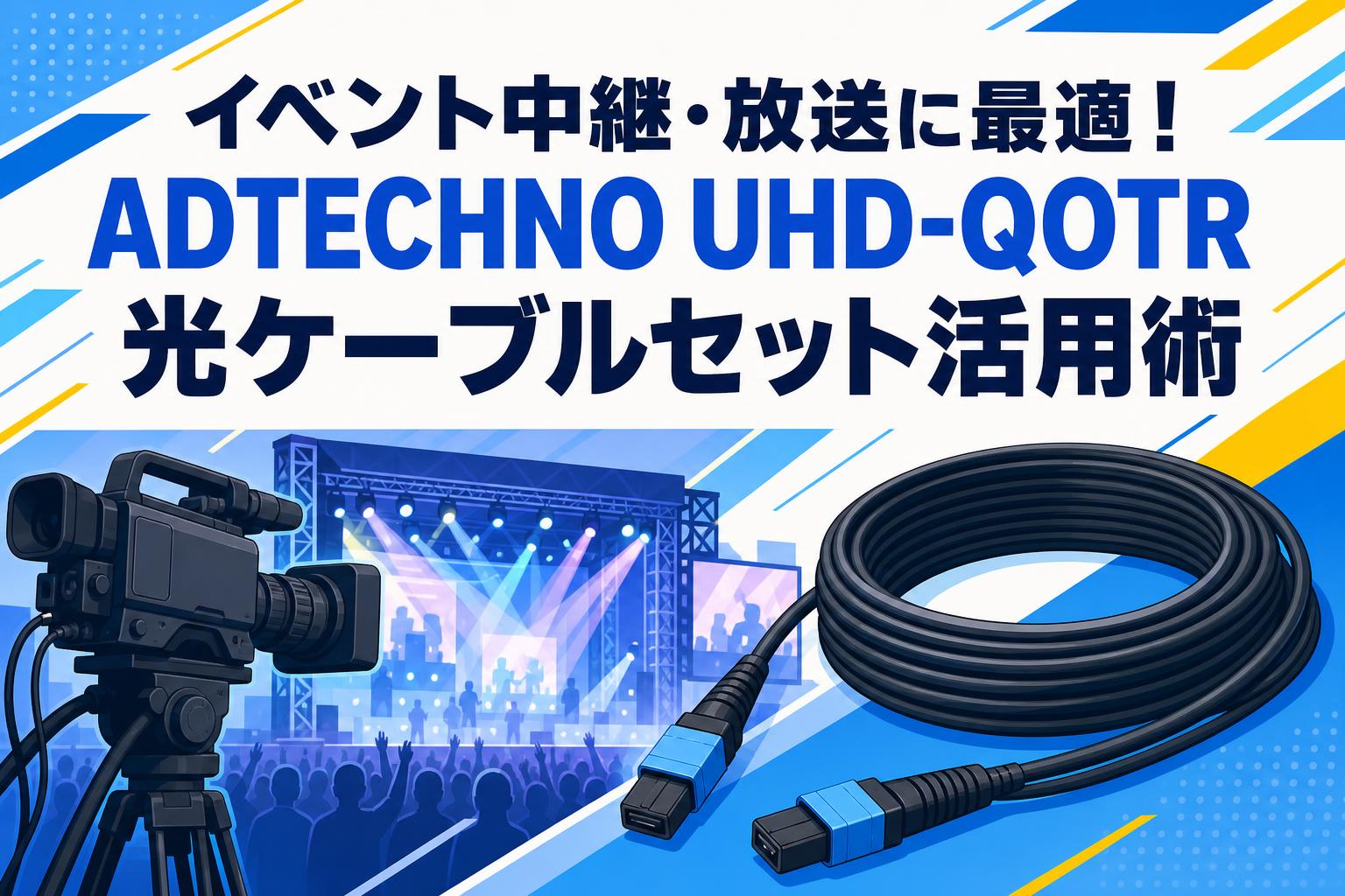 イベント中継・放送に最適！ADTECHNO UHD-QOTR光ケーブルセット活用術