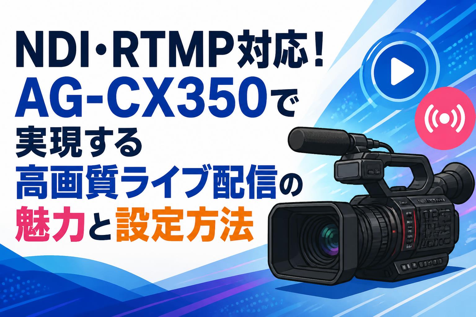 NDI・RTMP対応！AG-CX350で実現する高画質ライブ配信の魅力と設定方法