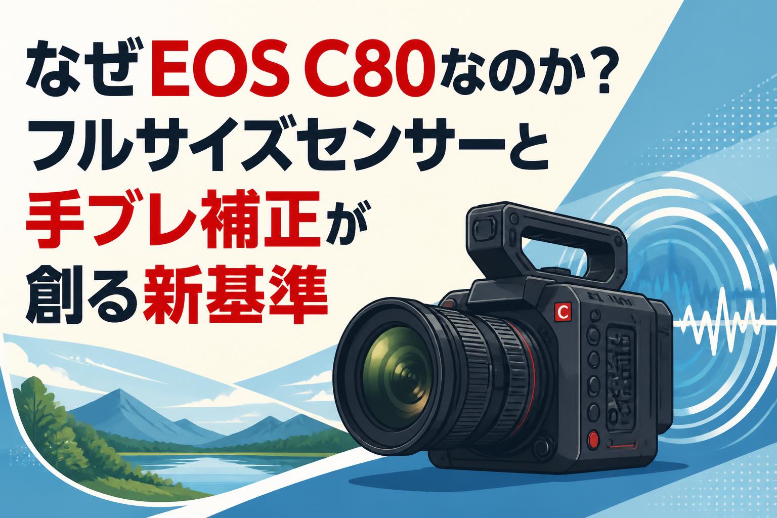 なぜEOS C80なのか？フルサイズセンサーと手ブレ補正が創る新基準