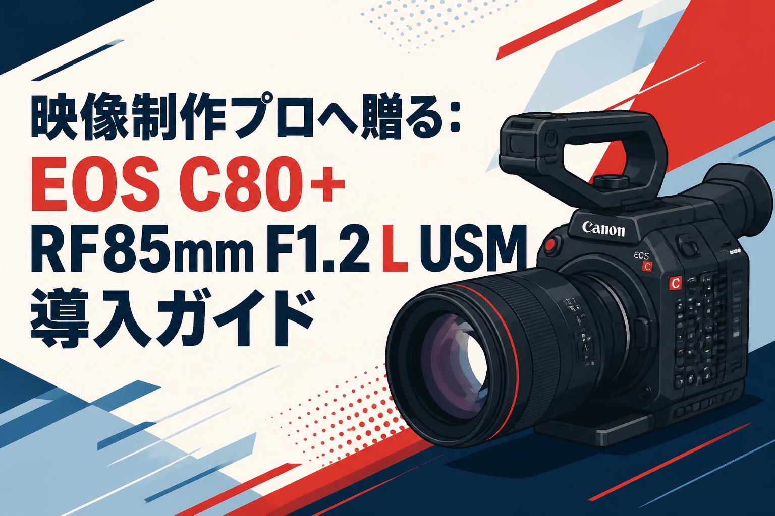 映像制作プロへ贈る：EOS C80＋RF85mm F1.2 L USM導入ガイド