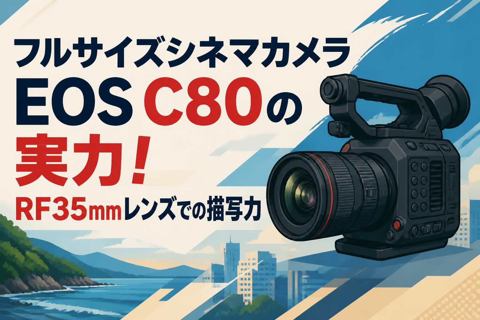 フルサイズシネマカメラEOS C80の実力！RF35mmレンズでの描写力