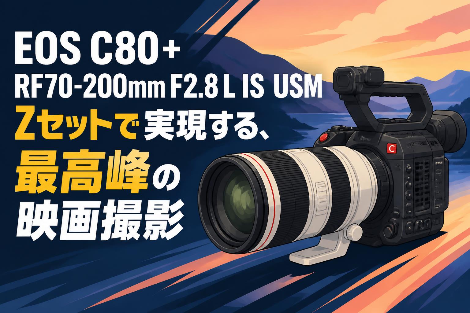 EOS C80＋RF70-200mm F2.8 L IS USM Zセットで実現する、最高峰の映画撮影