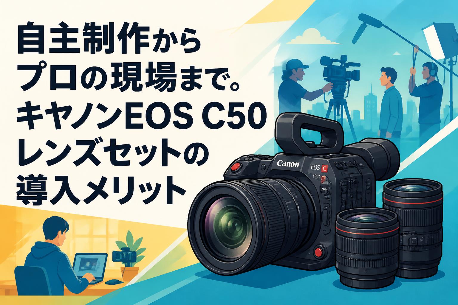 自主制作からプロの現場まで。キヤノンEOS C50レンズセットの導入メリット