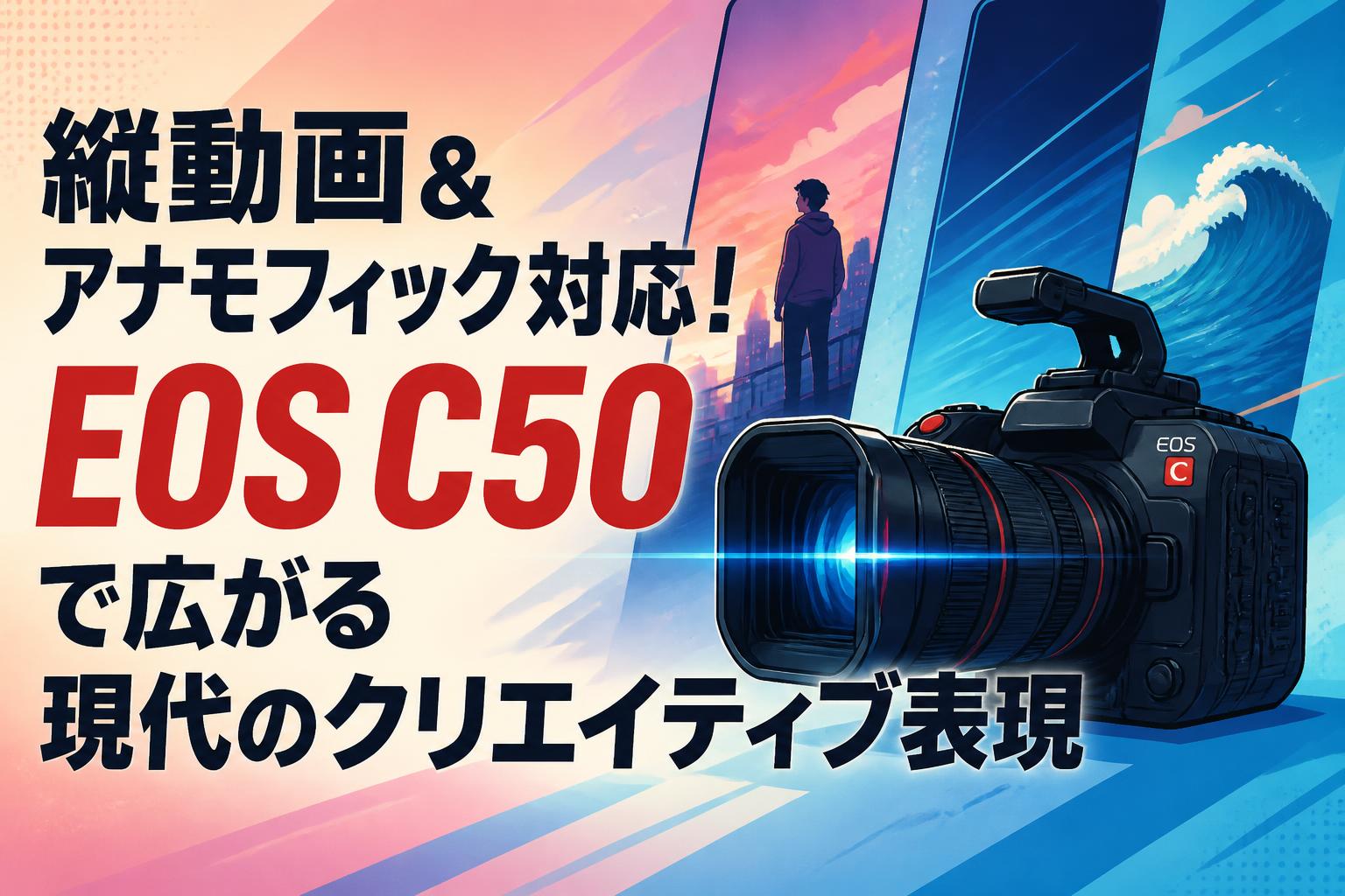 縦動画＆アナモフィック対応！EOS C50で広がる現代のクリエイティブ表現
