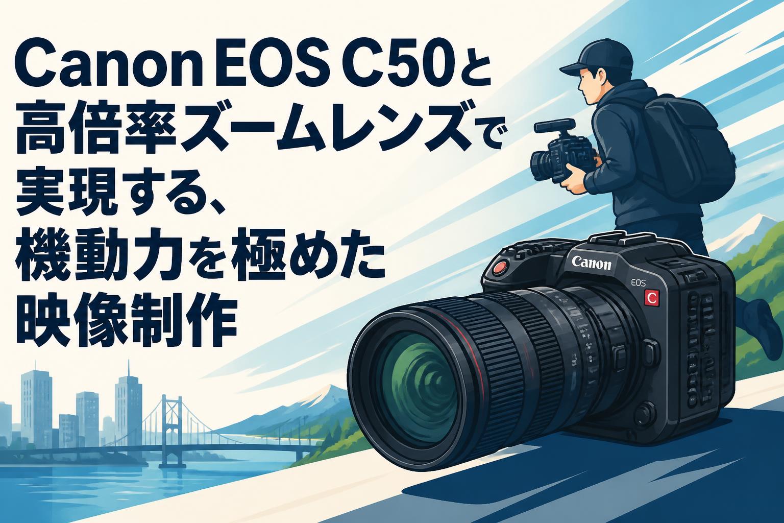 Canon EOS C50と高倍率ズームレンズで実現する、機動力を極めた映像制作