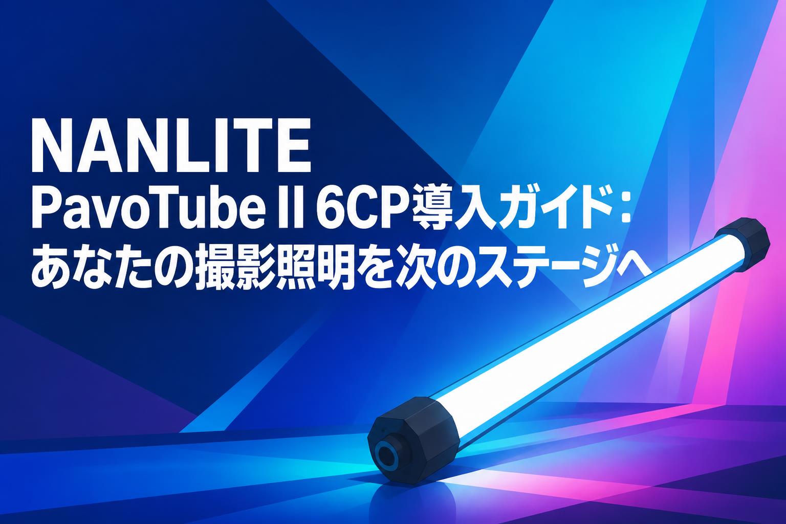 NANLITE PavoTube II 6CP導入ガイド：あなたの撮影照明を次のステージへ