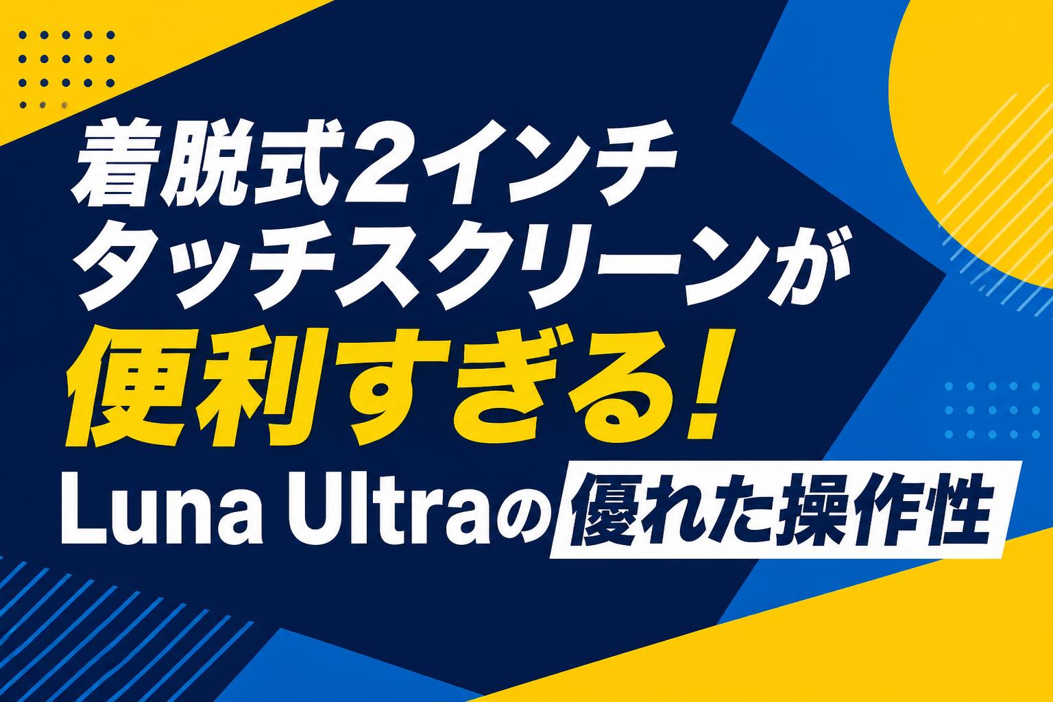 着脱式2インチタッチスクリーンが便利すぎる！Luna Ultraの優れた操作性