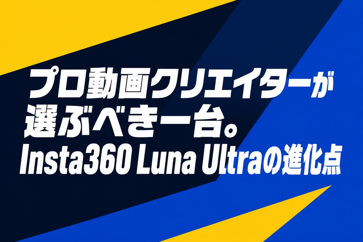 プロ動画クリエイターが選ぶべき一台。Insta360 Luna Ultraの進化点