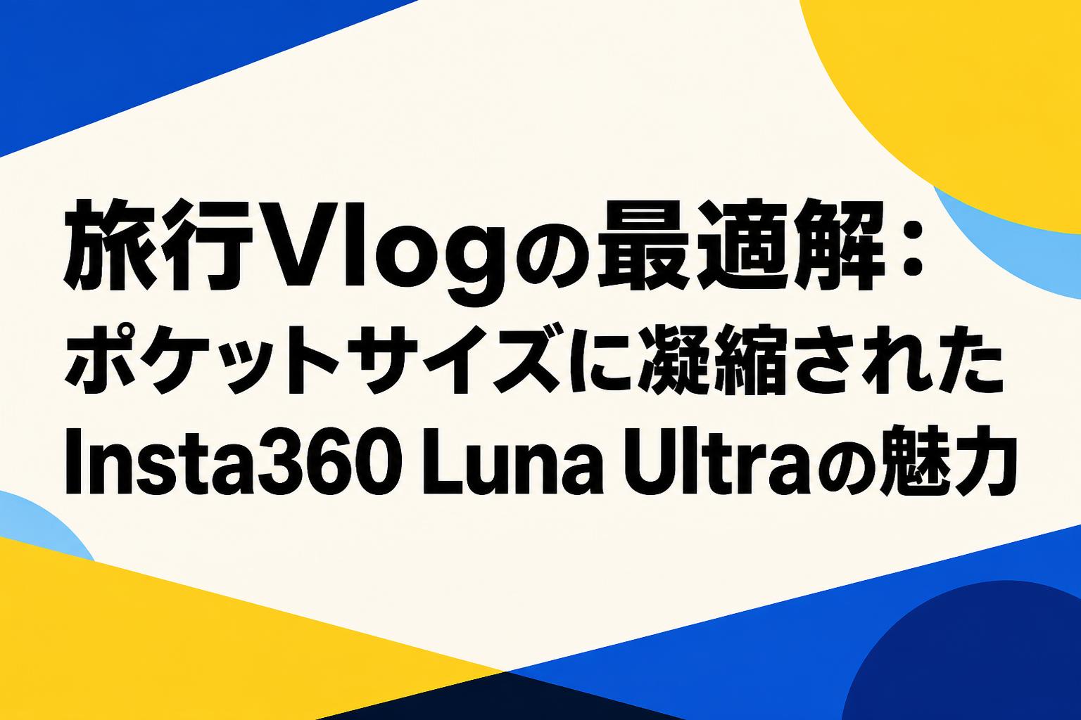 旅行Vlogの最適解：ポケットサイズに凝縮されたInsta360 Luna Ultraの魅力