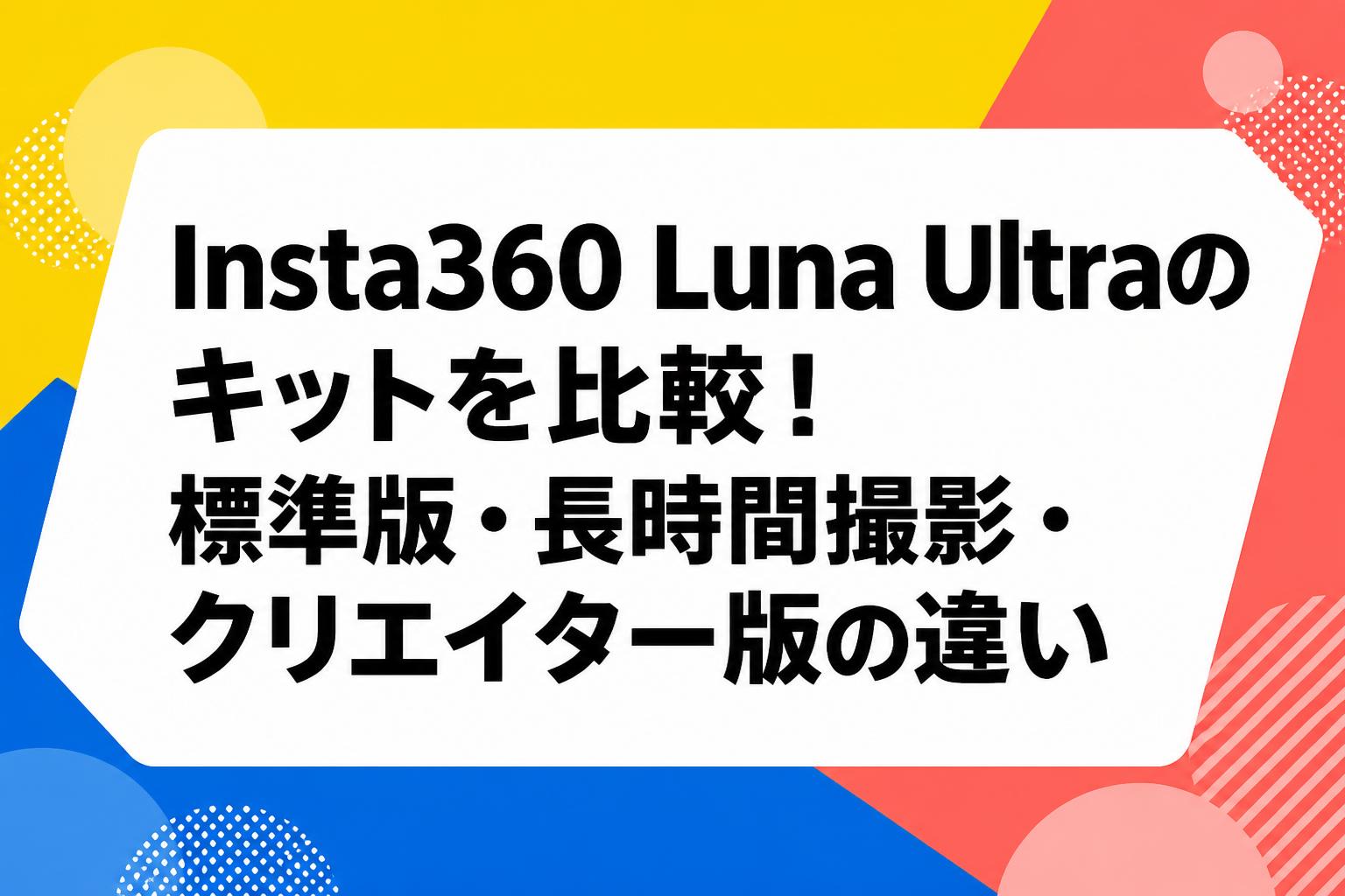 Insta360 Luna Ultraのキットを比較！標準版・長時間撮影・クリエイター版の違い