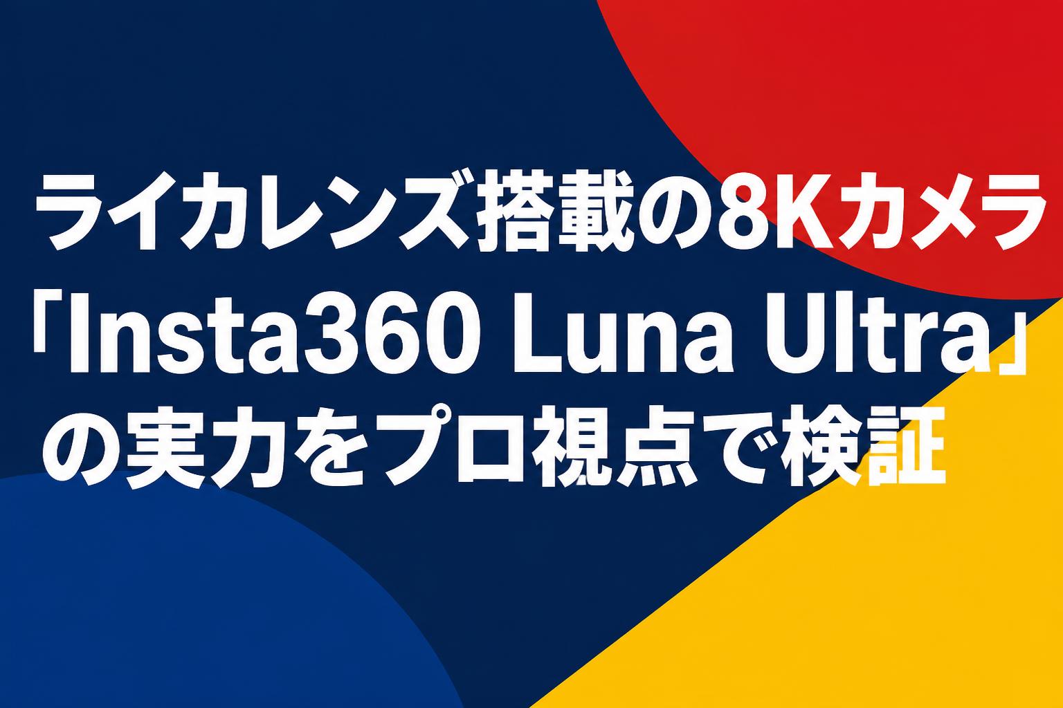 ライカレンズ搭載の8Kカメラ「Insta360 Luna Ultra」の実力をプロ視点で検証