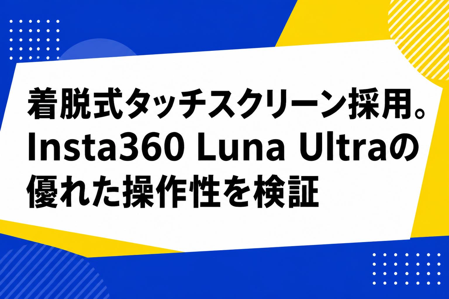 着脱式タッチスクリーン採用。Insta360 Luna Ultraの優れた操作性を検証
