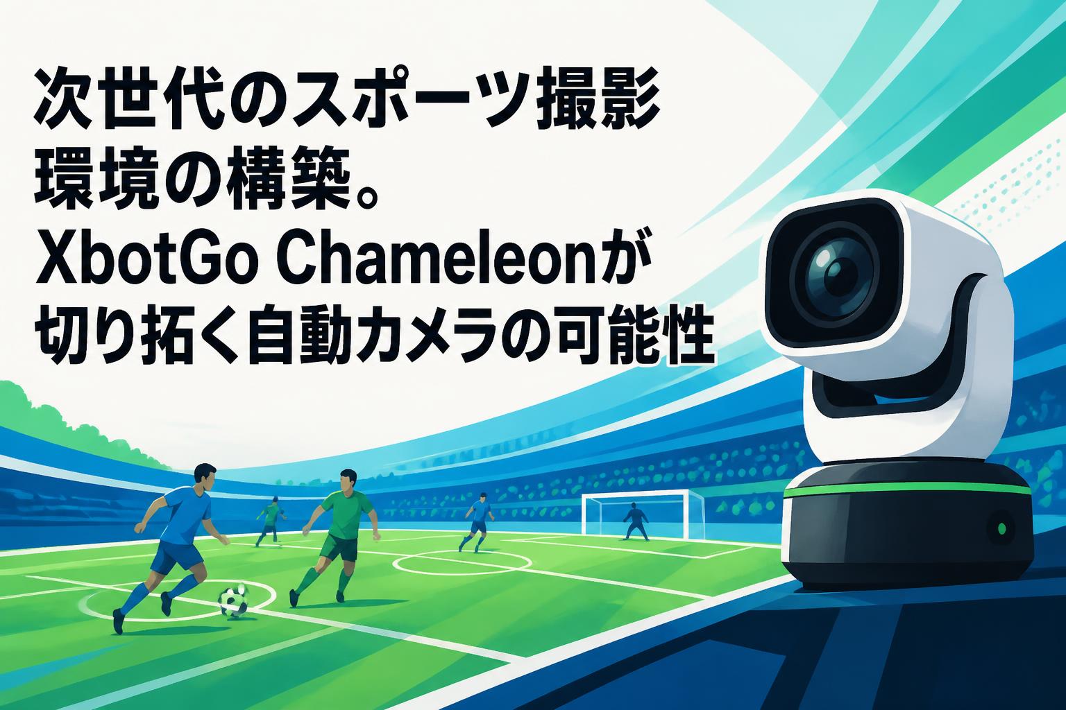 次世代のスポーツ撮影環境の構築。XbotGo Chameleonが切り拓く自動カメラの可能性