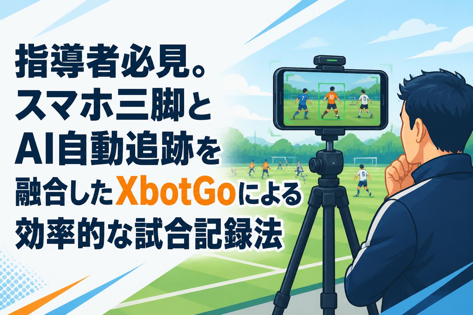 指導者必見。スマホ三脚とAI自動追跡を融合したXbotGoによる効率的な試合記録法