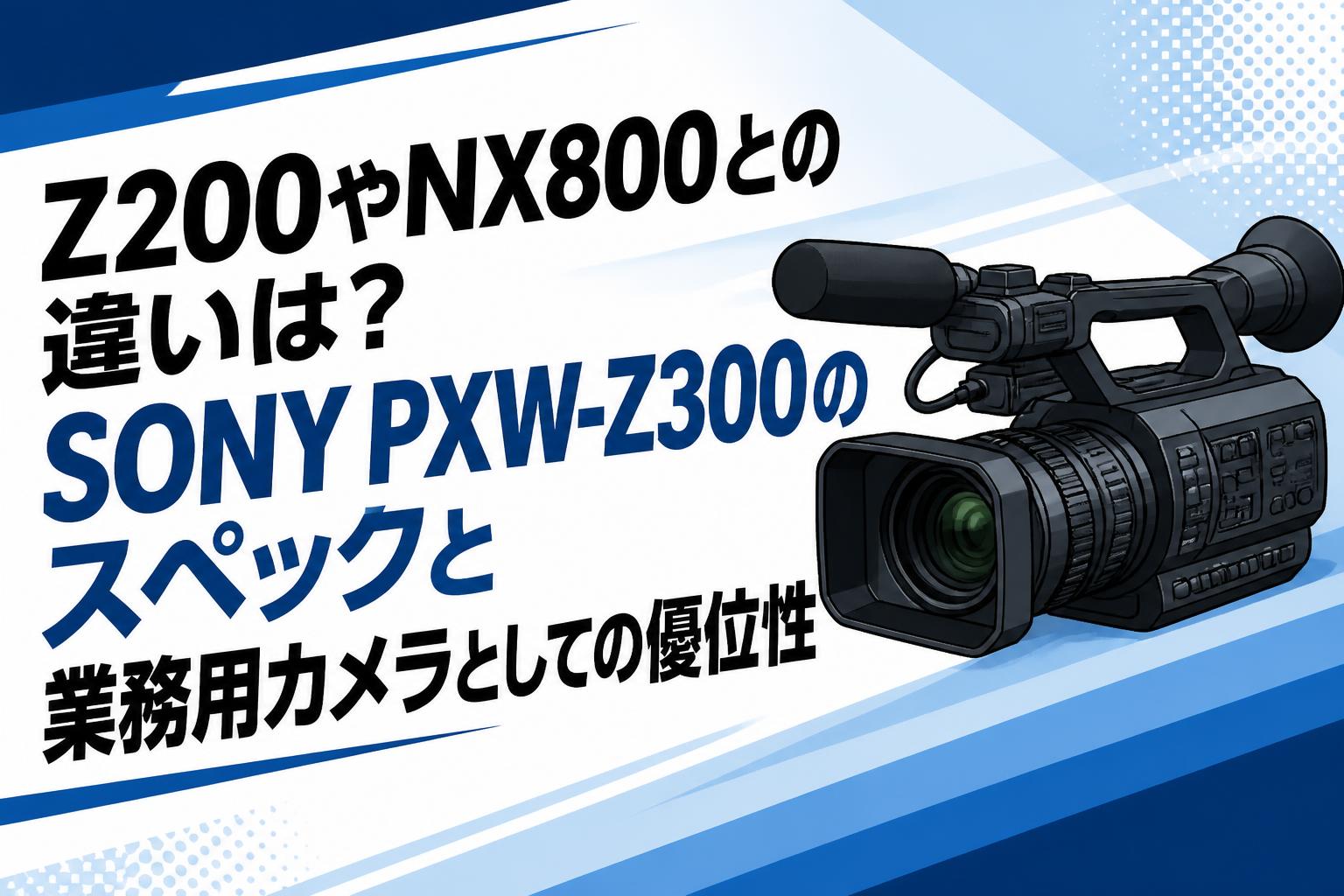 Z200やNX800との違いは？SONY PXW-Z300のスペックと業務用カメラとしての優位性