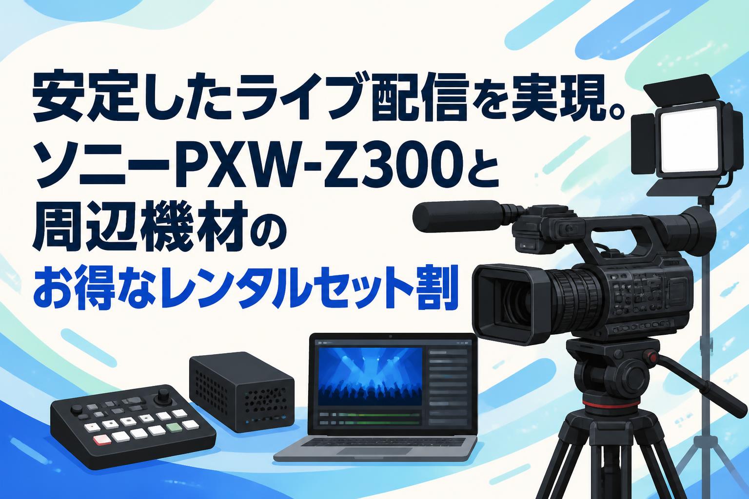 安定したライブ配信を実現。ソニーPXW-Z300と周辺機材のお得なレンタルセット割