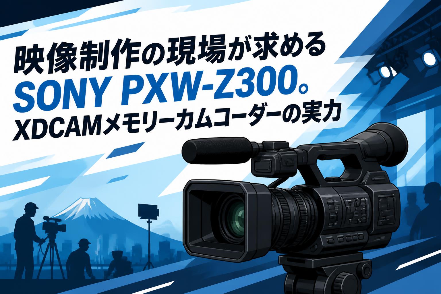 映像制作の現場が求めるSONY PXW-Z300。XDCAMメモリーカムコーダーの実力