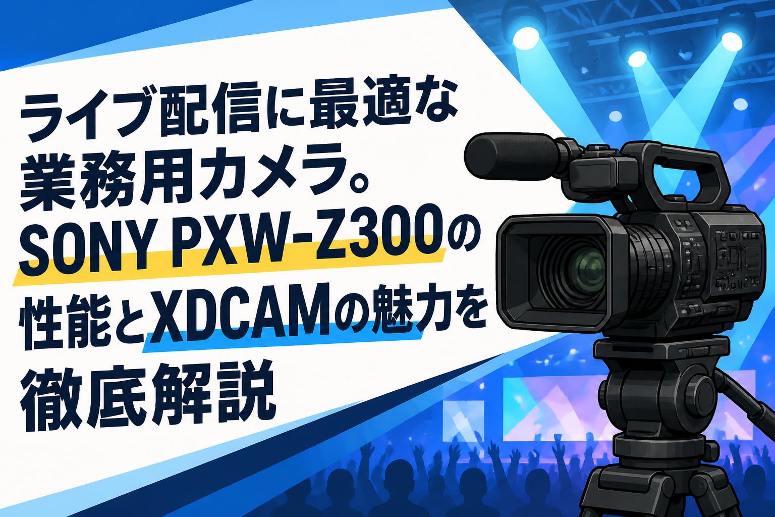 ライブ配信に最適な業務用カメラ。SONY PXW-Z300の性能とXDCAMの魅力を徹底解説