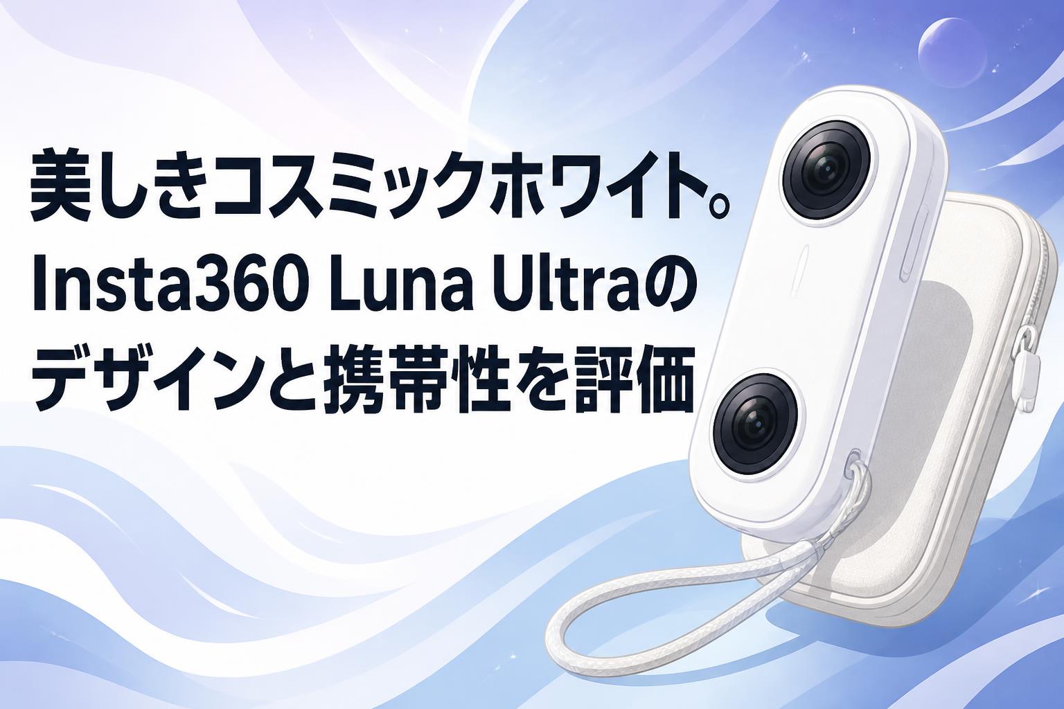 美しきコスミックホワイト。Insta360 Luna Ultraのデザインと携帯性を評価