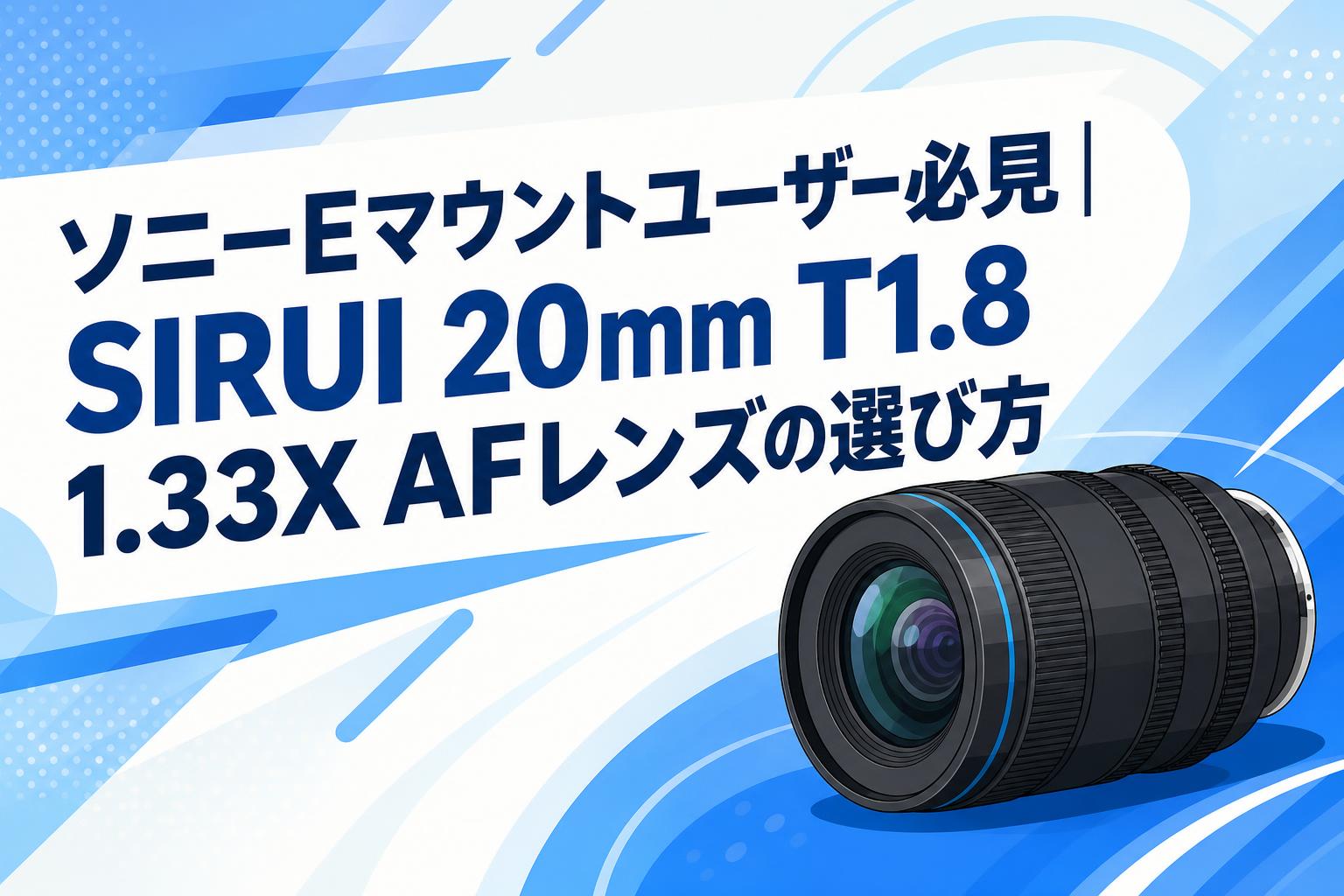 ソニーEマウントユーザー必見｜SIRUI 20mm T1.8 1.33X AFレンズの選び方