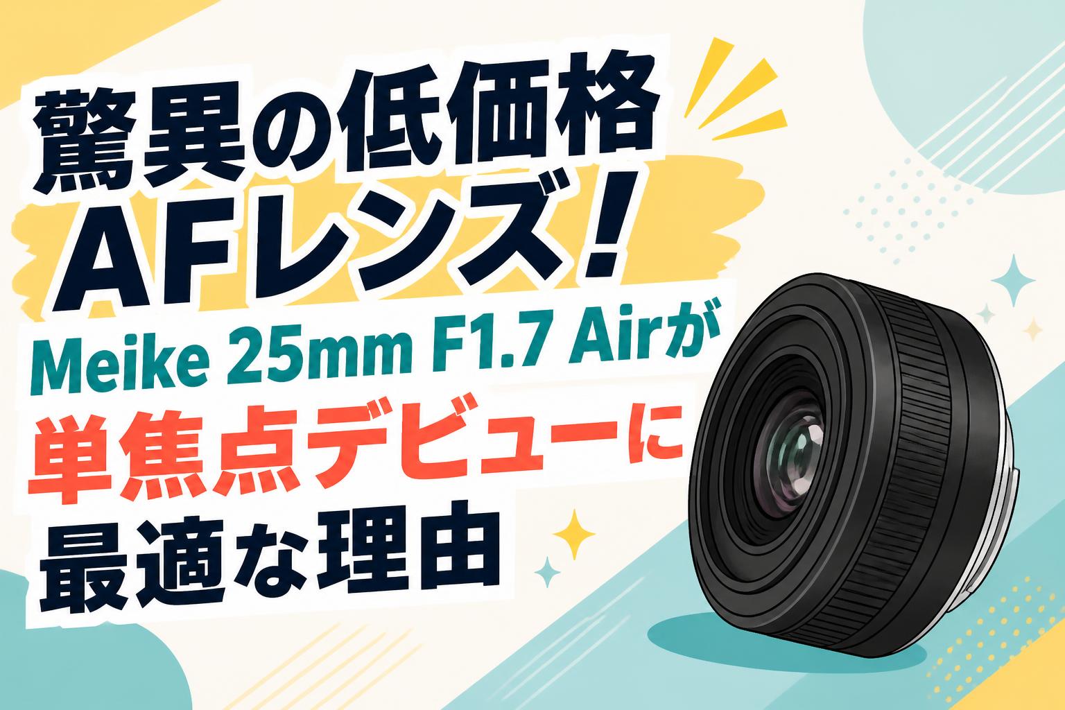 驚異の低価格AFレンズ！Meike 25mm F1.7 Airが単焦点デビューに最適な理由