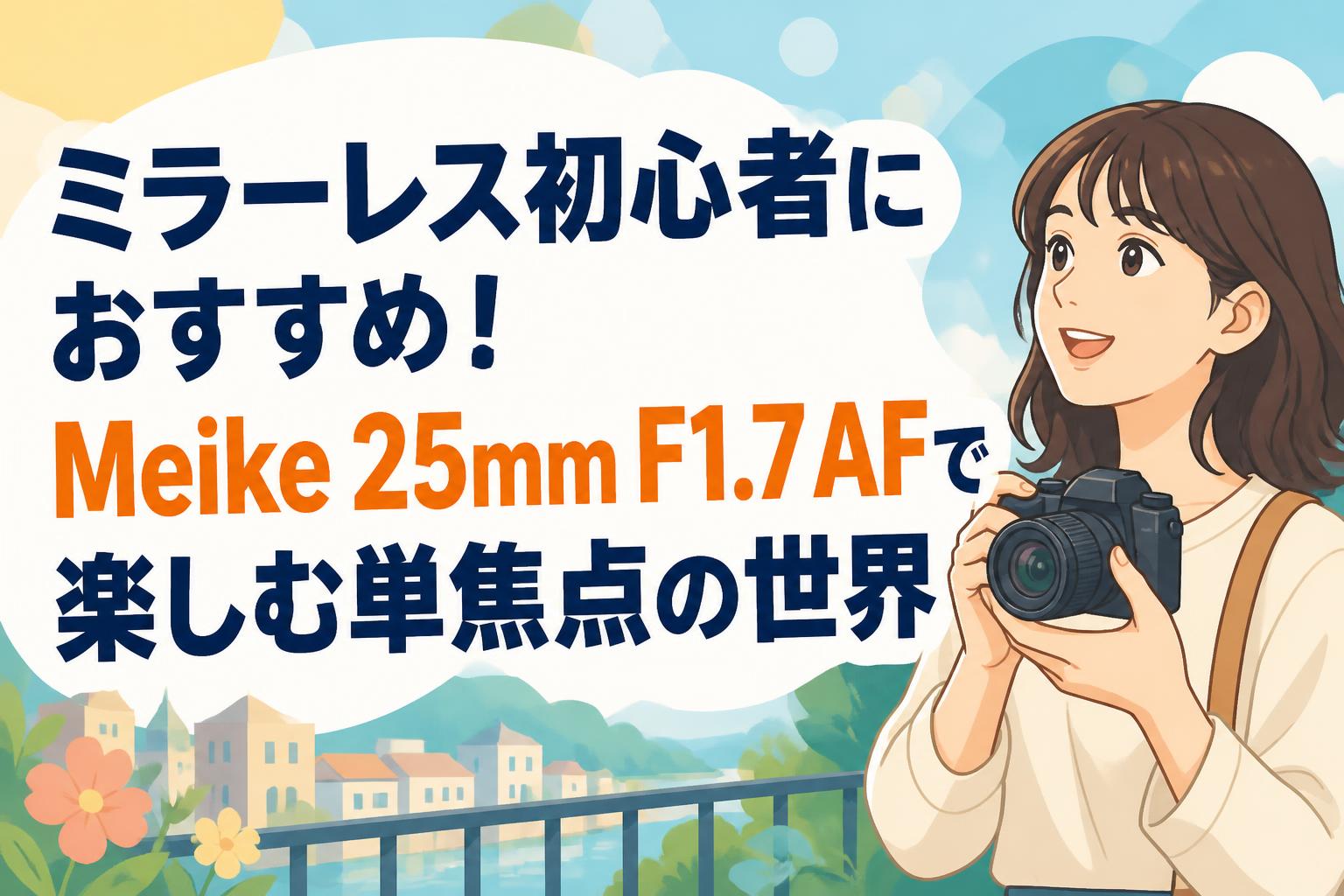 ミラーレス初心者におすすめ！Meike 25mm F1.7 AFで楽しむ単焦点の世界