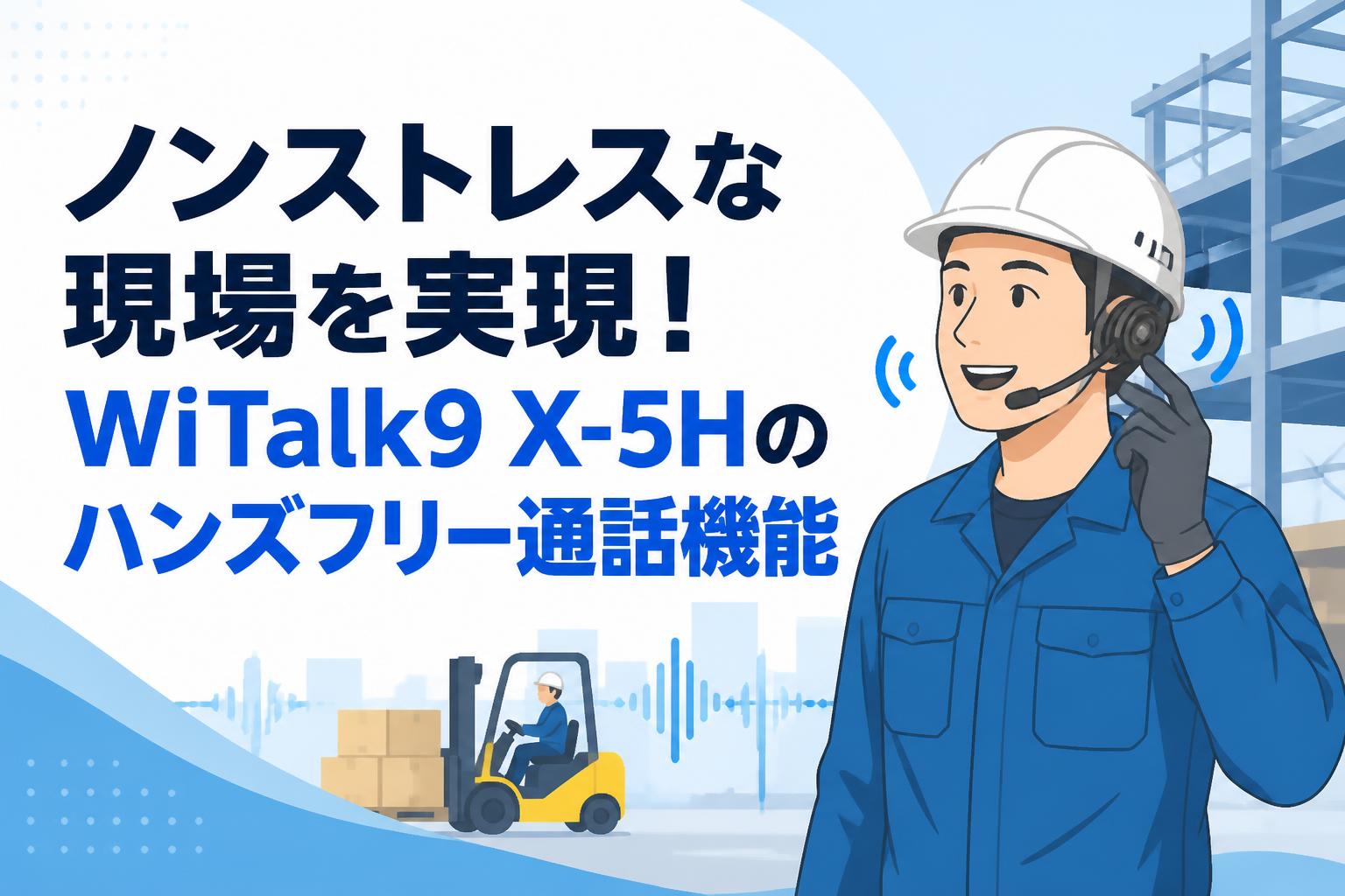 ノンストレスな現場を実現！WiTalk9 X-5Hのハンズフリー通話機能