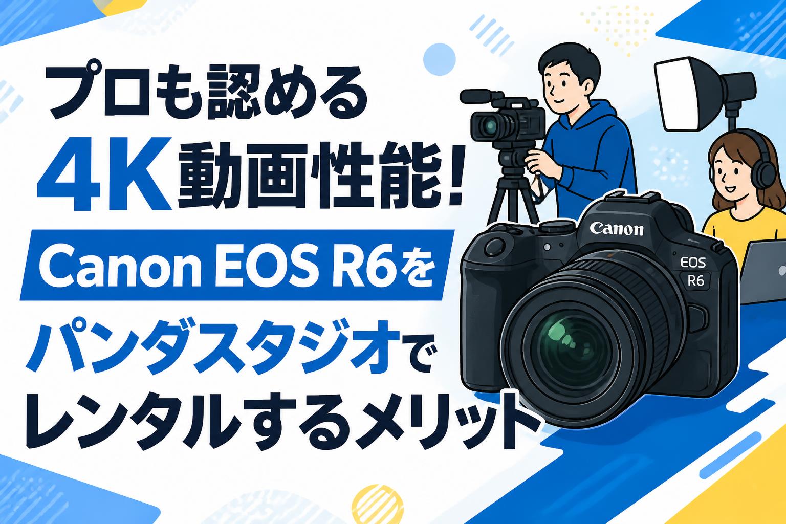 プロも認める4K動画性能！Canon EOS R6をパンダスタジオでレンタルするメリット