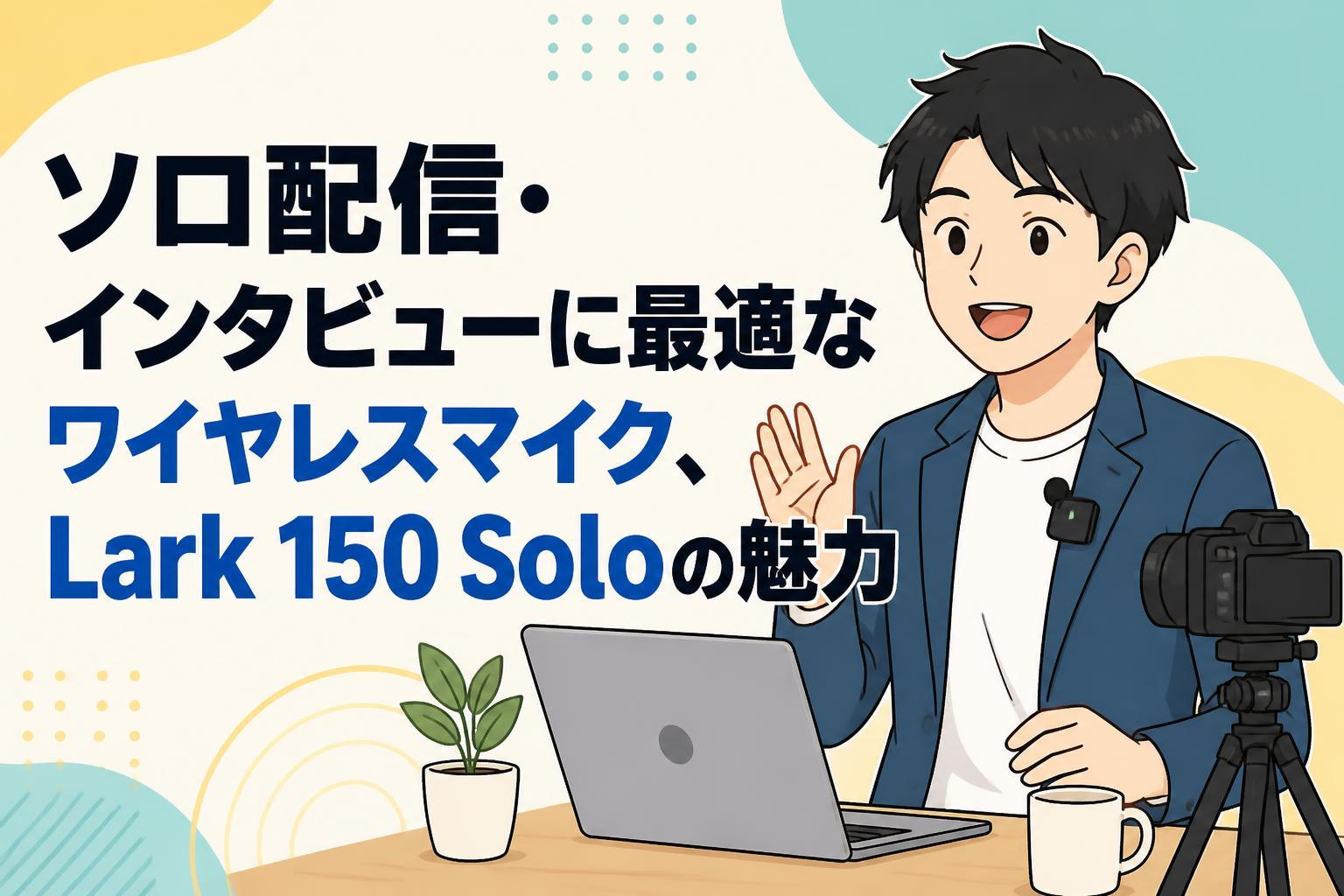 ソロ配信・インタビューに最適なワイヤレスマイク、Lark 150 Soloの魅力