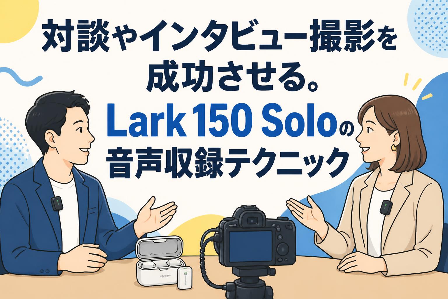 対談やインタビュー撮影を成功させる。Lark 150 Soloの音声収録テクニック