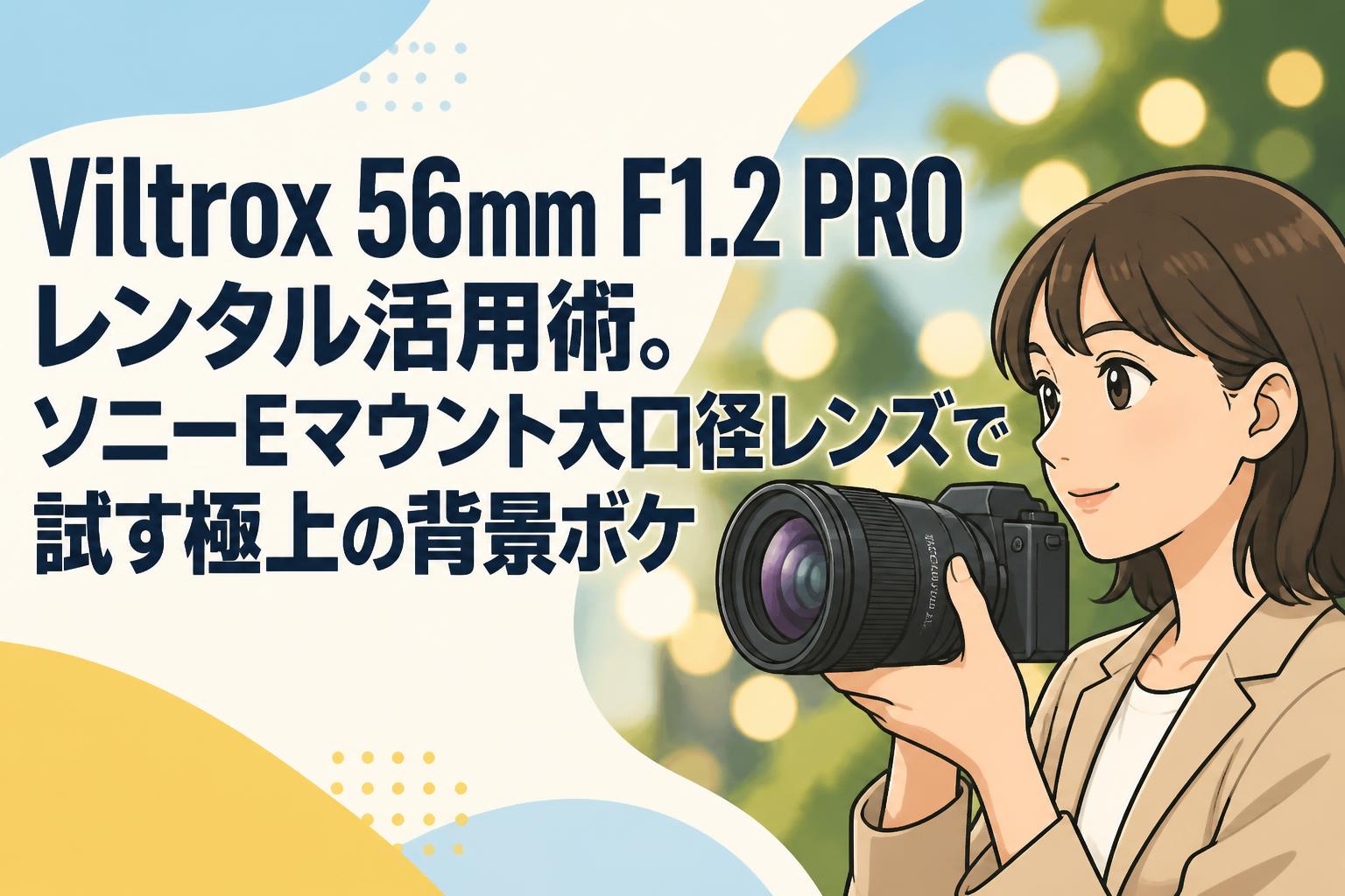 Viltrox 56mm F1.2 PRO レンタル活用術。ソニーEマウント大口径レンズで試す極上の背景ボケ