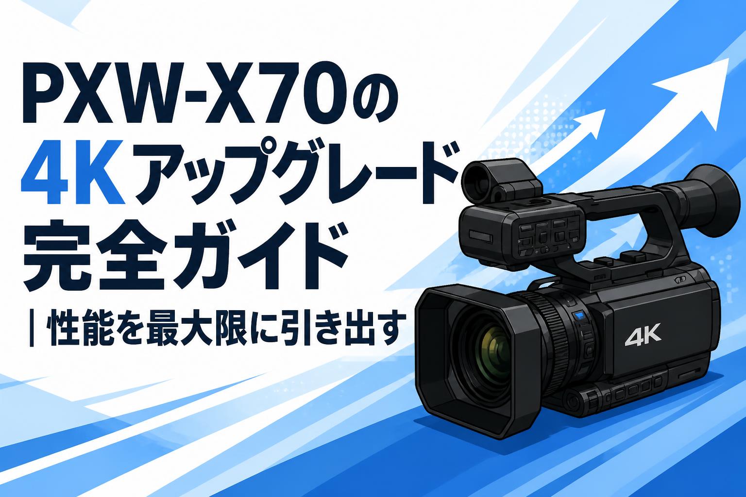 PXW-X70の4Kアップグレード完全ガイド｜性能を最大限に引き出す