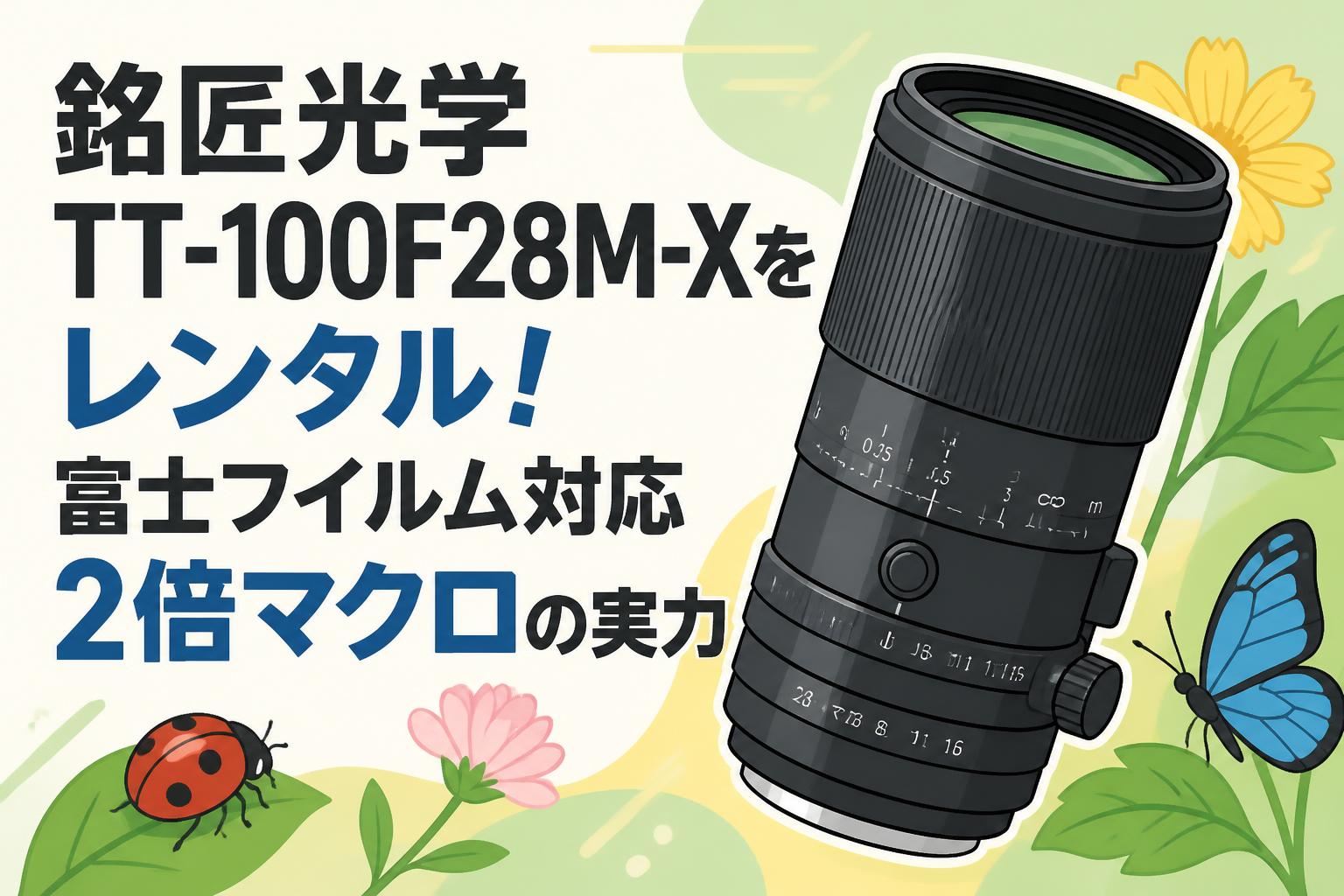銘匠光学 TT-100F28M-Xをレンタル！富士フイルム対応2倍マクロの実力