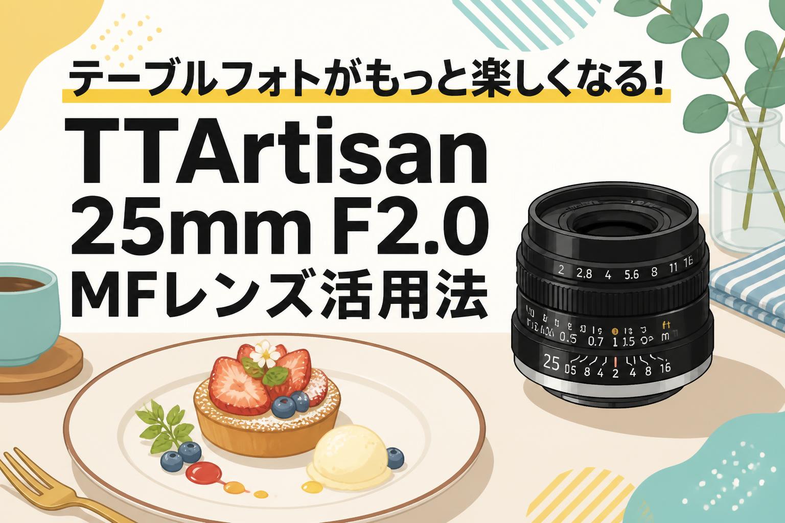 テーブルフォトがもっと楽しくなる！TTArtisan 25mm F2.0 MFレンズ活用法