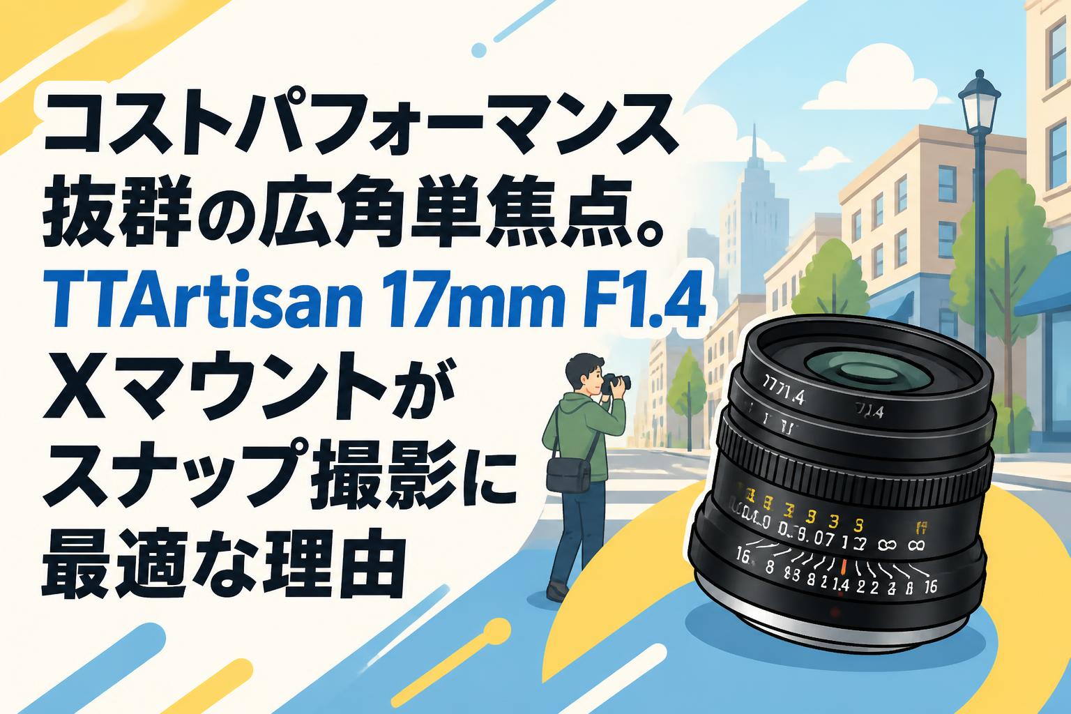 コストパフォーマンス抜群の広角単焦点。TTArtisan 17mm F1.4 Xマウントがスナップ撮影に最適な理由