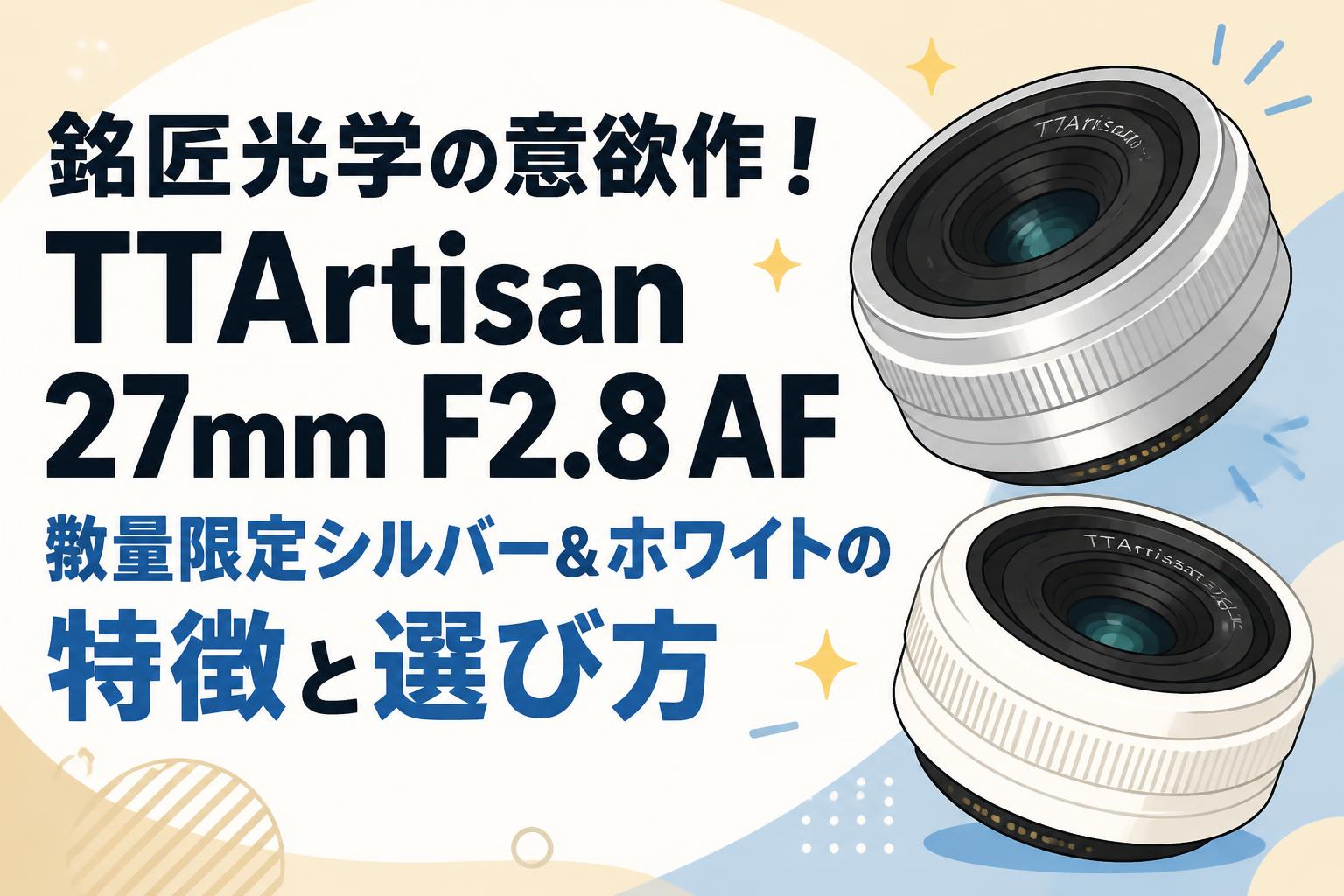 銘匠光学の意欲作！TTArtisan 27mm F2.8 AF 数量限定シルバー＆ホワイトの特徴と選び方