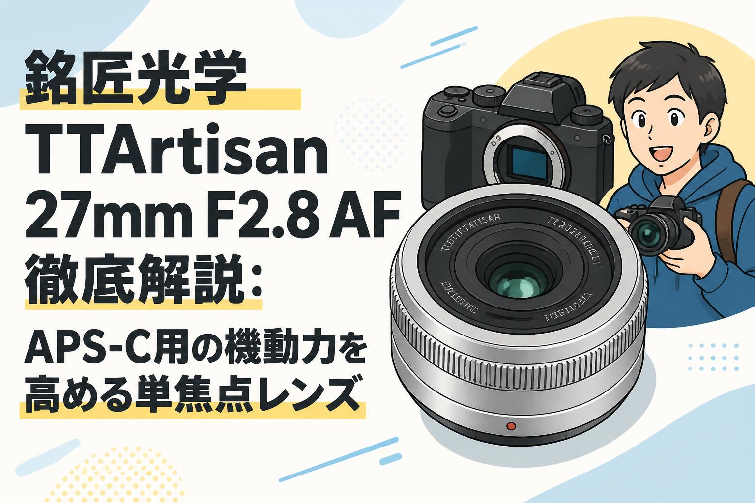 銘匠光学 TTArtisan 27mm F2.8 AF徹底解説：APS-C用の機動力を高める単焦点レンズ