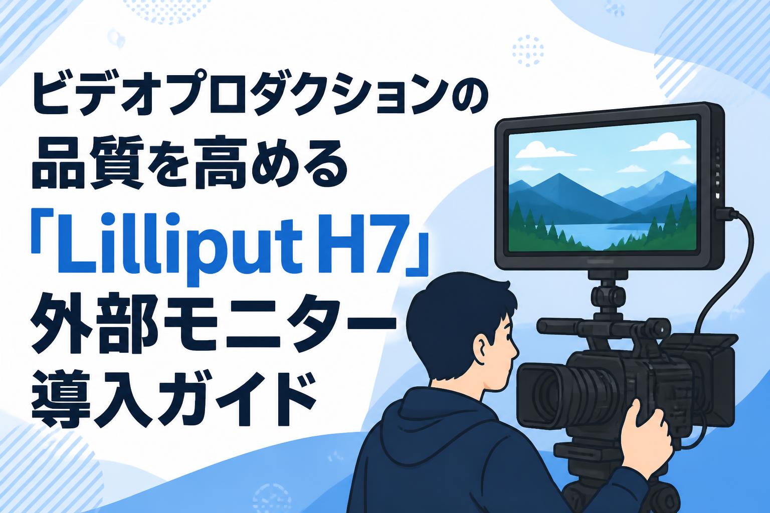 ビデオプロダクションの品質を高める「Lilliput H7」外部モニター導入ガイド