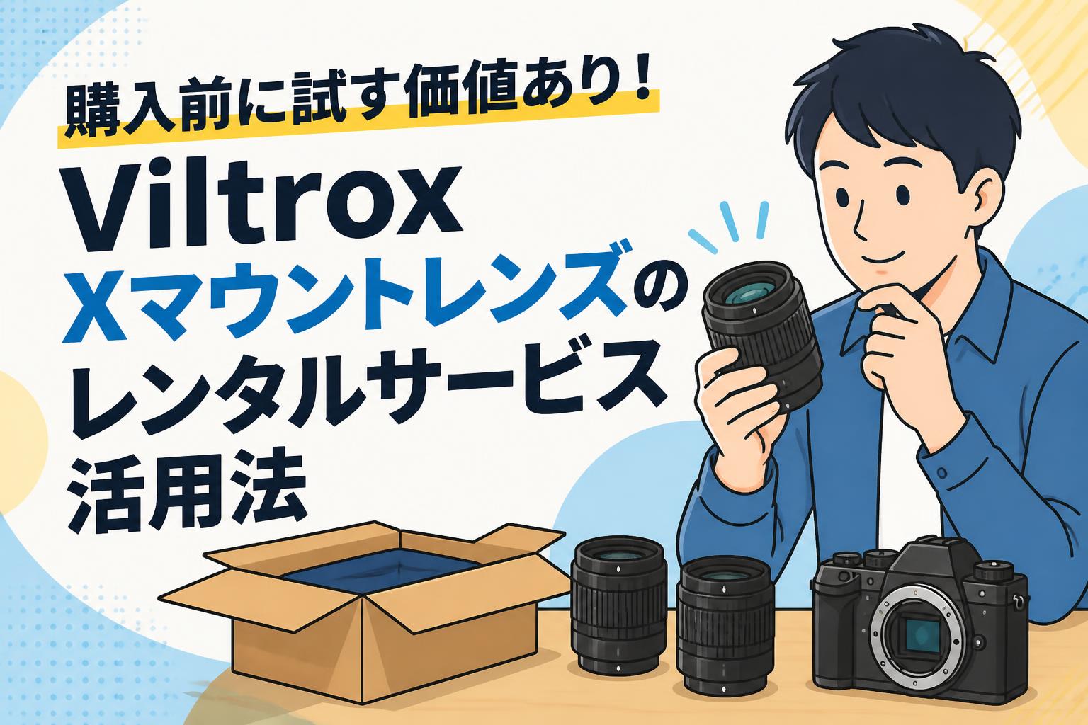 購入前に試す価値あり！Viltrox Xマウントレンズのレンタルサービス活用法