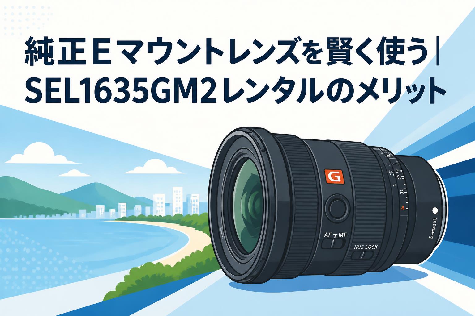 純正Eマウントレンズを賢く使う｜SEL1635GM2レンタルのメリット