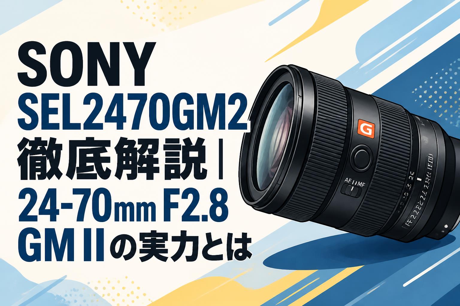 SONY SEL2470GM2徹底解説｜24-70mm F2.8 GM IIの実力とは