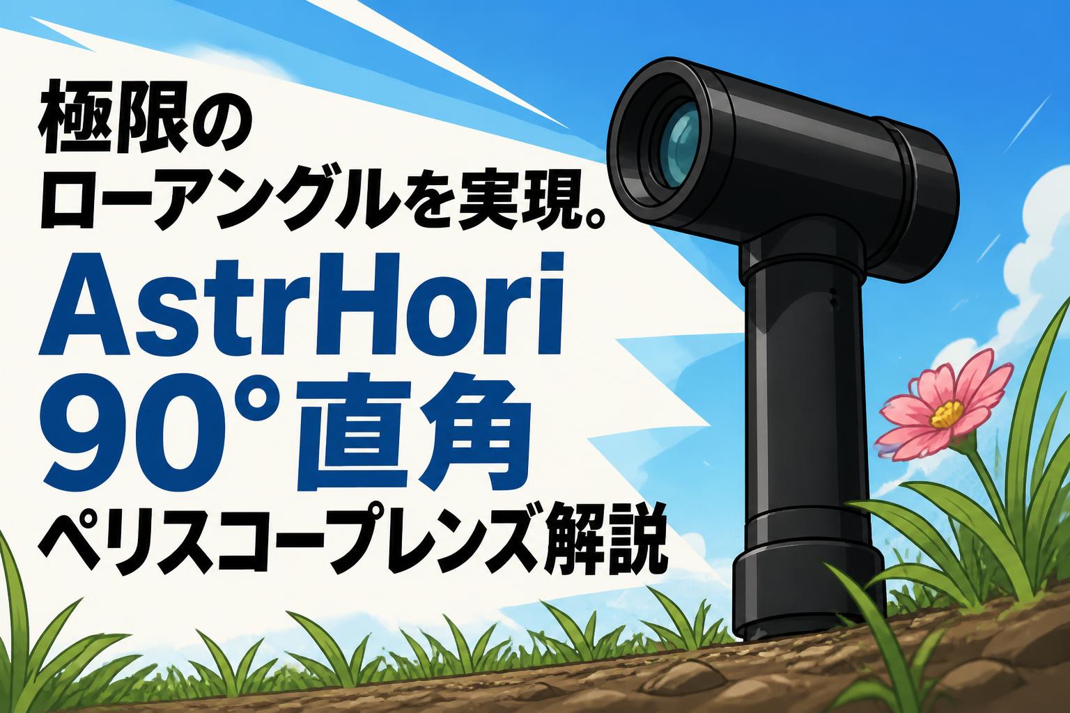 極限のローアングルを実現。AstrHori 90°直角ペリスコープレンズ解説