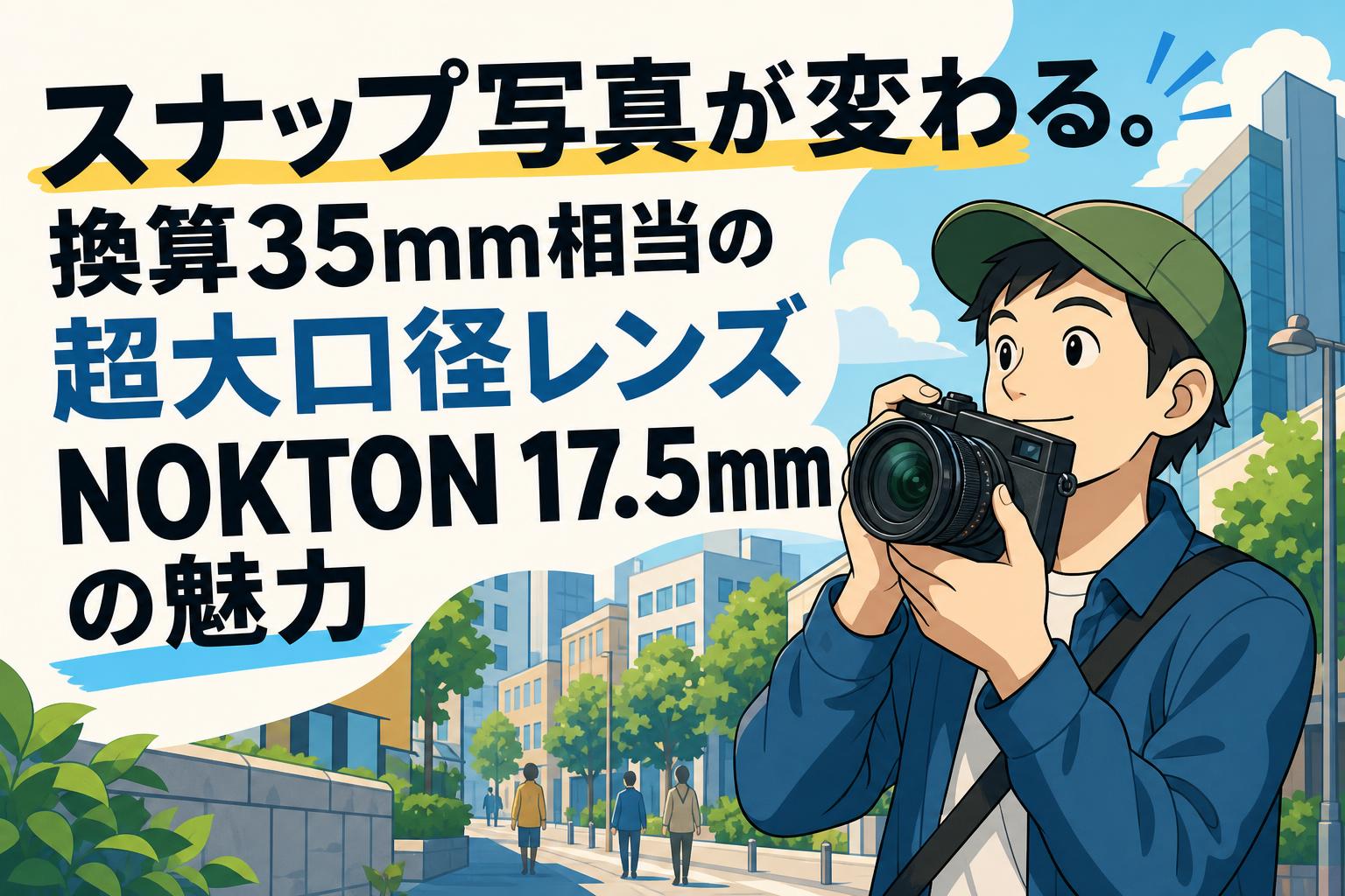 スナップ写真が変わる。換算35mm相当の超大口径レンズNOKTON 17.5mmの魅力
