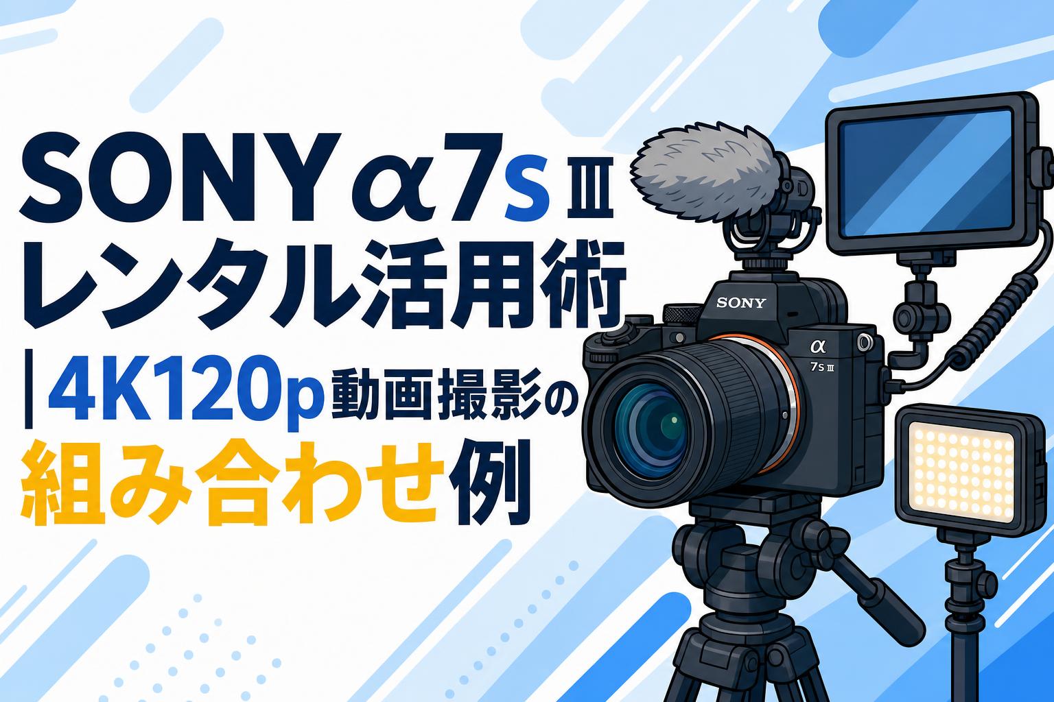 SONY α7S IIIレンタル活用術｜4K120p動画撮影の組み合わせ例