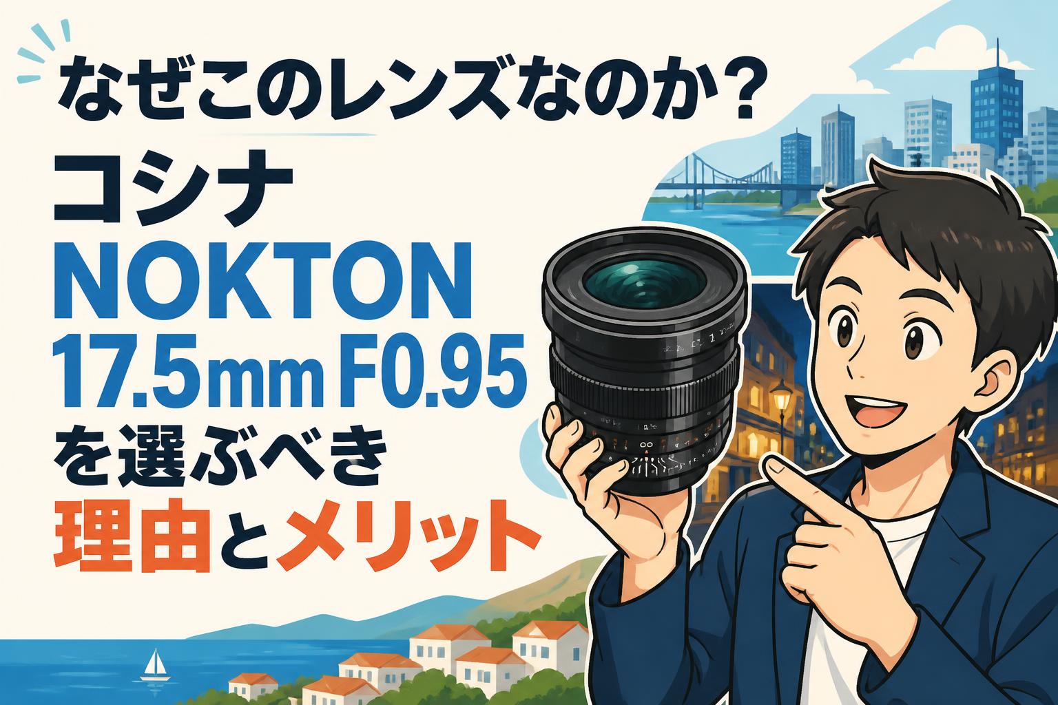 なぜこのレンズなのか？コシナ NOKTON 17.5mm F0.95を選ぶべき理由とメリット