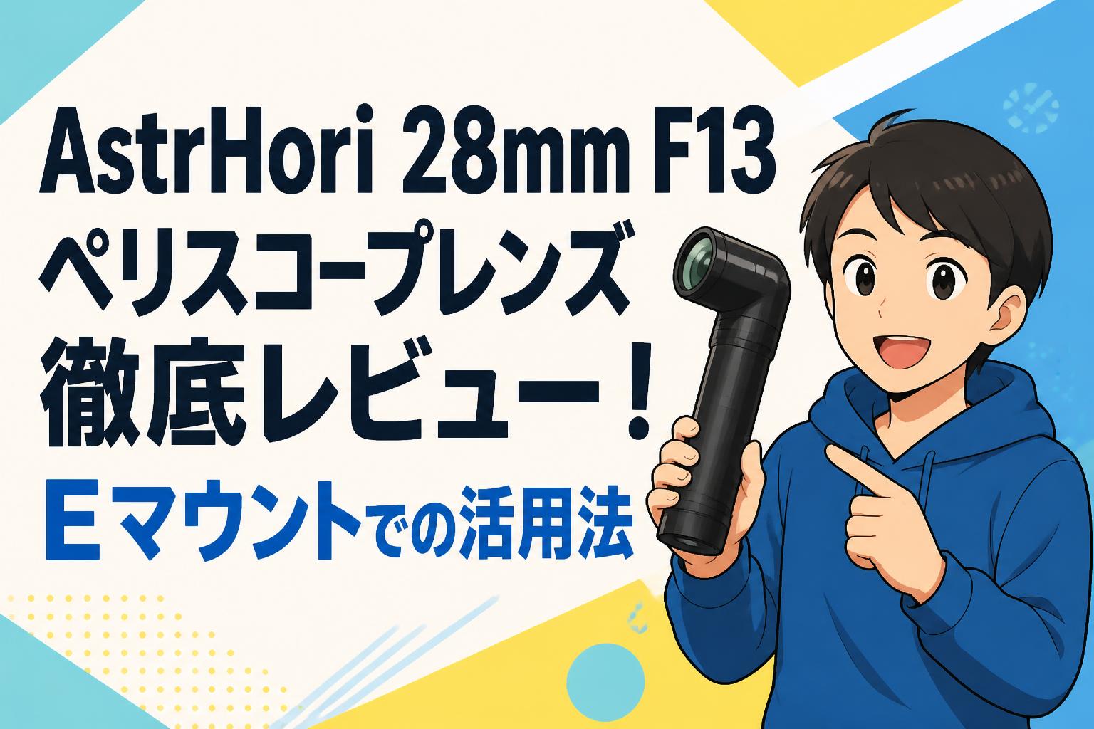 AstrHori 28mm F13 ペリスコープレンズ徹底レビュー！Eマウントでの活用法